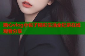 糖心vlog小包子精彩生活全纪录在线观看分享