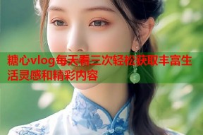 糖心vlog每天看三次轻松获取丰富生活灵感和精彩内容
