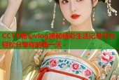 CCTV糖心vlog揭秘精彩生活记录平台轻松分享你的每一天