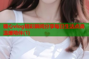 糖心vlog精彩瞬间分享每日生活点滴温暖陪伴(1)