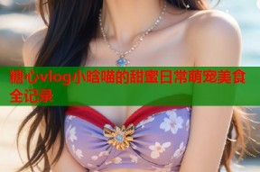 糖心vlog小晗喵的甜蜜日常萌宠美食全记录