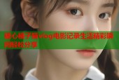 糖心橘子猫vlog电影记录生活精彩瞬间轻松分享