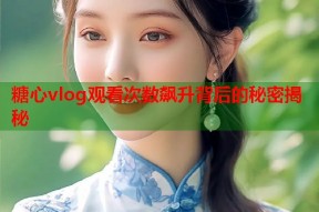 糖心vlog观看次数飙升背后的秘密揭秘