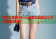 星空天美糖心Vlog甜蜜记录梦幻生活点滴精彩瞬间