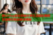 糖心vlog轻松剪辑分享生活精彩瞬间快速吸引粉丝秘诀揭秘