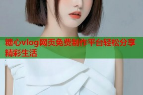 糖心vlog网页免费制作平台轻松分享精彩生活