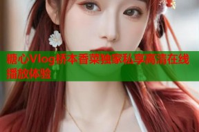 糖心Vlog桥本香菜独家私享高清在线播放体验