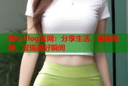 糖心Vlog官网：分享生活，编辑视频，发现美好瞬间