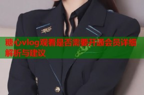 糖心vlog观看是否需要开通会员详细解析与建议