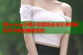 糖心vlog小桃不惊醒挑战全纪录揭秘惊吓不断的睡眠实验