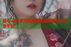 糖心vlog多功能视频拍摄剪辑社交分享平台
