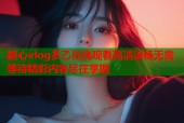 糖心vlog多乙在线观看高清流畅无需等待精彩内容尽在掌握