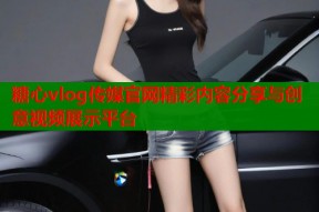 糖心vlog传媒官网精彩内容分享与创意视频展示平台
