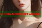 VLOG糖心轻松剪辑分享生活精彩瞬间