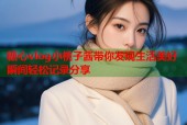 糖心vlog小桃子酱带你发现生活美好瞬间轻松记录分享