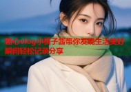 糖心vlog小桃子酱带你发现生活美好瞬间轻松记录分享