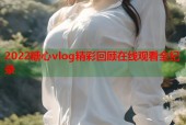 2022糖心vlog精彩回顾在线观看全纪录