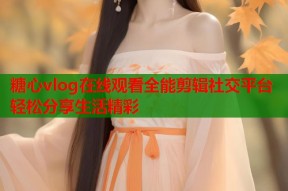 糖心vlog在线观看全能剪辑社交平台轻松分享生活精彩