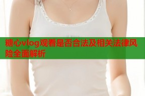 糖心vlog观看是否合法及相关法律风险全面解析