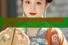 vlog糖心蛋独家生活记录轻松捕捉精彩每一刻