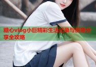 糖心vlog小巨精彩生活记录与创意分享全攻略
