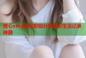 糖心vlog轻松剪辑分享精彩生活记录神器