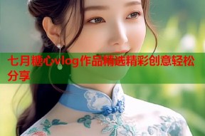 七月糖心vlog作品精选精彩创意轻松分享
