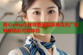 糖心vlog在线观看破解版高清无广告畅享精彩内容体验