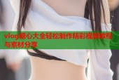 vlog糖心大全轻松制作精彩视频教程与素材分享