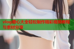 vlog糖心大全轻松制作精彩视频教程与素材分享