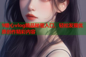 9糖心vlog精品秘密入口，轻松发现优质创作精彩内容