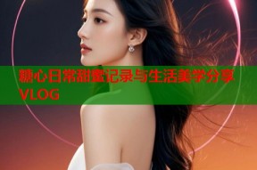 糖心日常甜蜜记录与生活美学分享VLOG