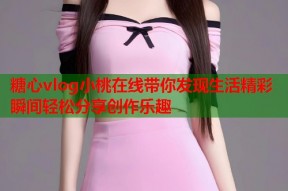 糖心vlog小桃在线带你发现生活精彩瞬间轻松分享创作乐趣