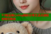 91精品糖心vlog精彩分享生活点滴轻松吸引粉丝