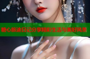糖心旅途日记分享精彩生活与美好风景
