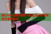 糖心Vlog国际视野下的生活记录与潮流分享新体验