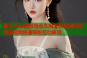糖心vlog网页版永久网址轻松制作高质量视频快速吸粉互动体验