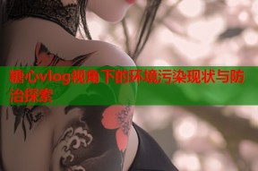 糖心vlog视角下的环境污染现状与防治探索