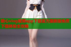 糖心vlog视频app下载官方最新版免费下载体验全攻略