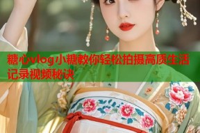 糖心vlog小糖教你轻松拍摄高质生活记录视频秘诀