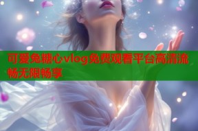 可爱兔糖心vlog免费观看平台高清流畅无限畅享