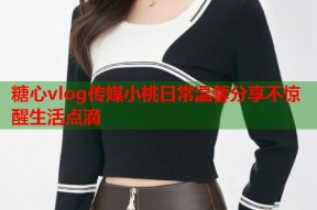 糖心vlog传媒小桃日常温馨分享不惊醒生活点滴