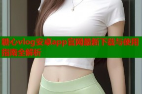 糖心vlog安卓app官网最新下载与使用指南全解析