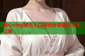 糖心vlog网页入口轻松分享精彩生活记录