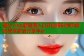 糖心vlog新官网入口开启精彩创作体验尽享高清分享平台