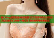 糖心Vlog观赏指南 告别盲搜 官方渠道与安全浏览技巧全攻略 热门内容一网打尽 精彩瞬间等你来发现
