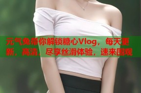 元气兔带你解锁糖心Vlog，每天更新，高清，尽享丝滑体验，速来围观