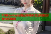91糖心vlog玩偶记录精彩生活轻松分享快乐瞬间