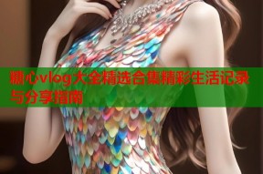 糖心vlog大全精选合集精彩生活记录与分享指南