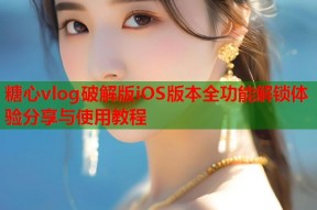糖心vlog破解版iOS版本全功能解锁体验分享与使用教程